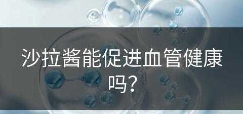 沙拉酱能促进血管健康吗？(沙拉酱能促进血管健康吗知乎)